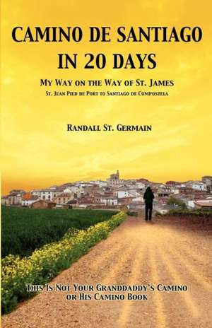 Camino de Santiago in 20 Days: My Way on the Way of St. James de Randall St Germain