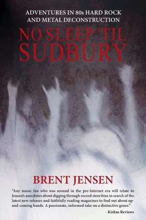 No Sleep 'Til Sudbury: Adventures in 80s Hard Rock and Metal Deconstruction de Brent Jensen