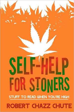 Self-Help for Stoners: Stuff to Read When You're High de MR Robert Chazz Chute