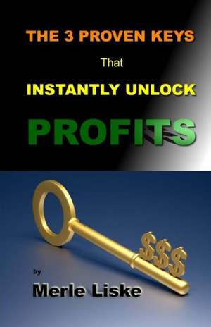 The 3 Proven Keys: That Instantly Unlock Profits. de Merle Liske