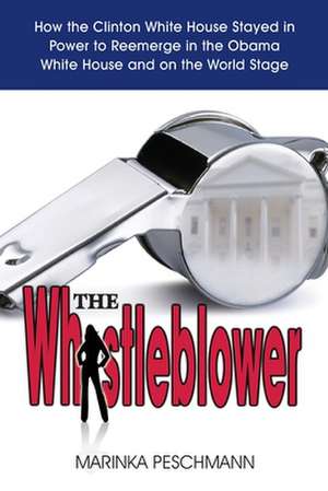 The Whistleblower: How the Clinton White House Stayed in Power to Reemerge in the Obama White House and on the World Stage de Marinka Peschmann