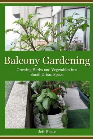 Balcony Gardening: Growing Herbs and Vegetables in a Small Urban Space de Jeff Haase