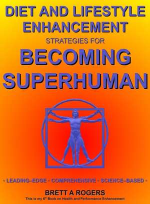 Diet and Lifestyle Enhancement Strategies for Becoming Superhuman de Brett A Rogers