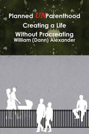 Planned Unparenthood Creating a Life Without Procreating: Poetry Collection de William (Dann) Alexander