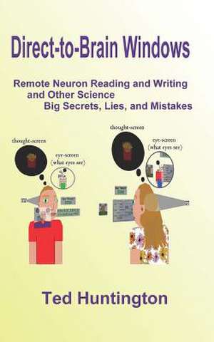 Direct to Brain Windows, Remote Neuron Reading and Writing and Other Science Big Secrets, Lies, and Mistakes de Ted Huntington