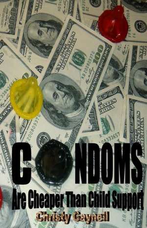 Condoms Are Cheaper Than Child Support: And Other Obvious Truths We Overlook When Creating Our Reality de Christy Gaynell