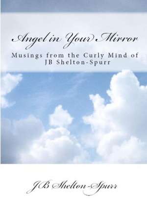 Angel in Your Mirror: Musings from the Curly Mind of Jb Shelton-Spurr de Jb Shelton-Spurr