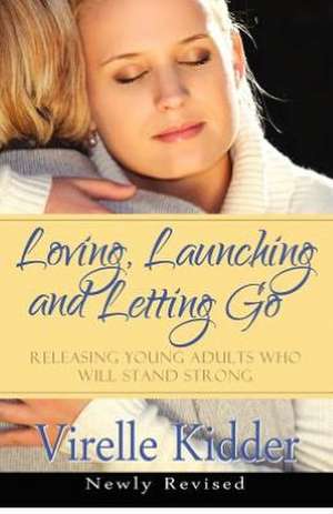 Loving, Launching and Letting Go: Releasing Young Adults Who Will Stand Strong de Virelle Kidder