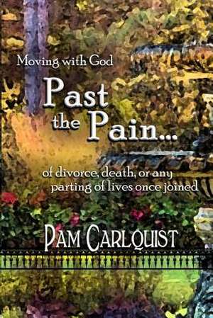 Moving with God Past the Pain... of Divorce, Death or Any Parting of Lives Once Joined de Pam Carlquist