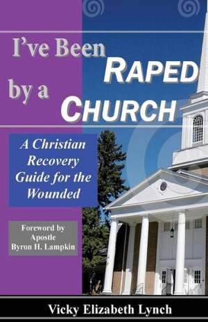 I've Been Raped by a Church!: A Recovery Guide for the Wounded de Vicky Elizabeth Lynch