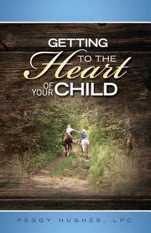 Getting to the Heart of Your Child de Peggy Hughes