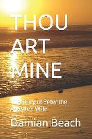 Thou Art Mine: The Story of Peter the Apostle's Wife de Damian C. Beach