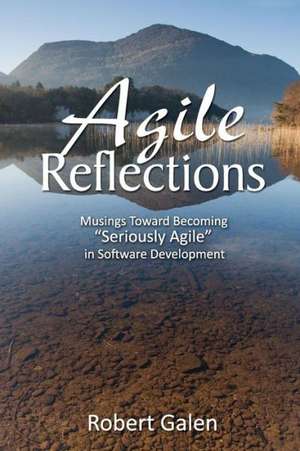 Agile Reflections: Musings Toward Becoming Seriously Agile in Software Development de Robert Galen