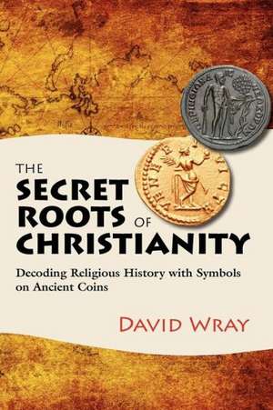 The Secret Roots of Christianity: Decoding Religious History with Symbols on Ancient Coins de David Wray