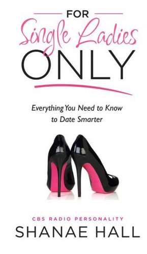 For Single Ladies Only: Everything You Need to Know to Date Smarter de Shanae Hall