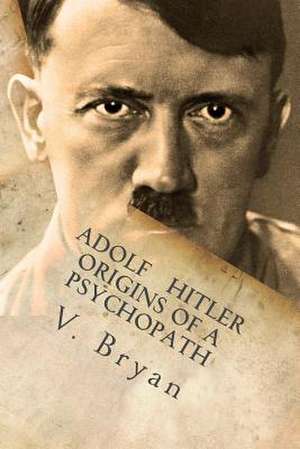 Adolf Hitler Origins of a Psychopath de V. Bryan