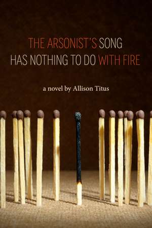 The Arsonist's Song Has Nothing to Do with Fire de Allison Titus