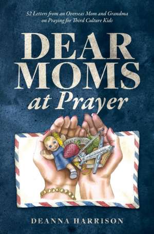 Dear Moms at Prayer: 52 letters from an overseas mom and grandma on praying for Third Culture Kids de Deanna L. Harrison