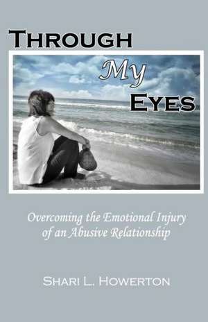 Through My Eyes: Overcoming the Emotional Injury of an Abusive Relationship de Shari L. Howerton