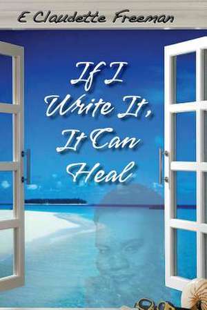 If I Write It, It Can Heal de Emily Claudette Freeman