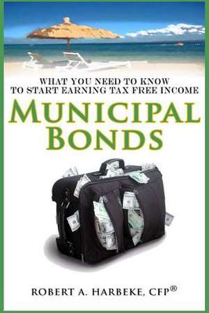 Municipal Bonds - What You Need to Know to Start Earning Tax-Free Income de Robert a. Harbeke