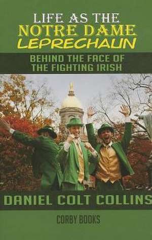 Life as the Notre Dame Leprechaun: Behind the Face of the Fighting Irish de Daniel Colt Collins