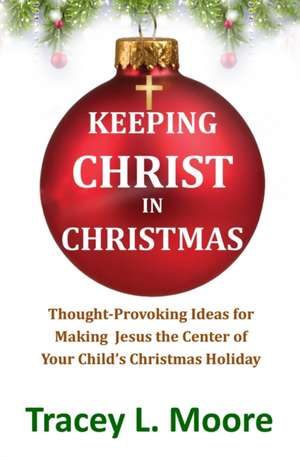 Keeping Christ in Christmas: Thought-Provoking Ideas for Making Jesus the Center of Your Child's Christmas Holiday de Tracey L. Moore