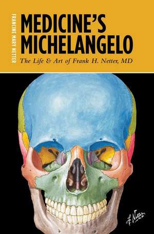 Medicine's Michelangelo: The Life & Art of Frank H. Netter, MD de Francine Mary Netter