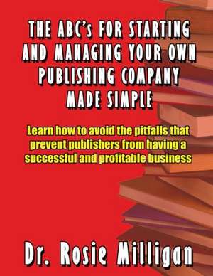 The ABCs for Starting and Managing Your Own Publishing Company Made Simple de Phd Rosie Milligan