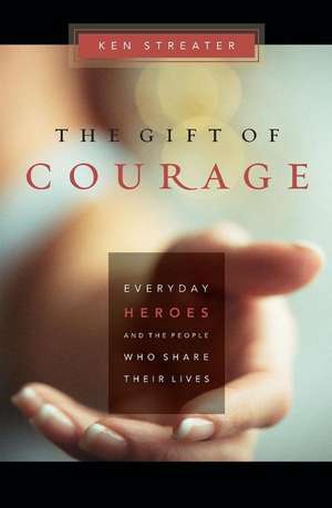 The Gift of Courage: Everyday Heroes and the People Who Share Their Lives de Ken Streater