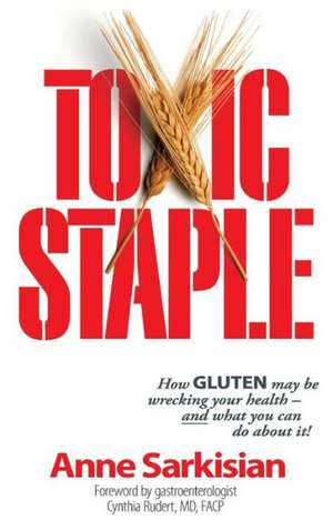 Toxic Staple, How Gluten May Be Wrecking Your Health - And What You Can Do about It! de Anne J. Sarkisian