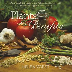 Plants with Benefits: An Uninhibited Guide to the Aphrodisiac Herbs, Fruits, Flowers & Veggies in Your Garden de Helen Yoest