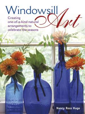 Windowsill Art: Creating One-Of-A-Kind Natural Arrangements to Celebrate the Seasons de Nancy Hugo