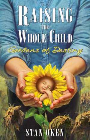 Raising the Whole Child: Gardens of Destiny de Stan Oken