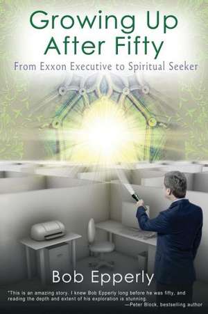 Growing Up After Fifty: From EXXON Executive to Spiritual Seeker de William Robert Epperly