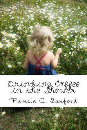 Drinking Coffee in the Shower de Pamela C. Sanford