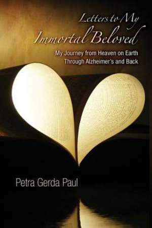 Letters to My Immortal Beloved: My Journey from Heaven on Earth Through Alzheimer's and Back de Petra -. Gerda Paul