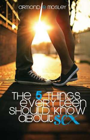 The 5 Things Every Teen Should Know about Sex de Armond E. Mosley