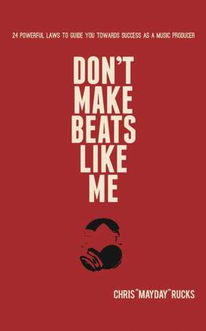 Don't Make Beats Like Me: 24 Powerful Laws To Guide You Towards Success As A Music Producer de Chris Mayday Rucks