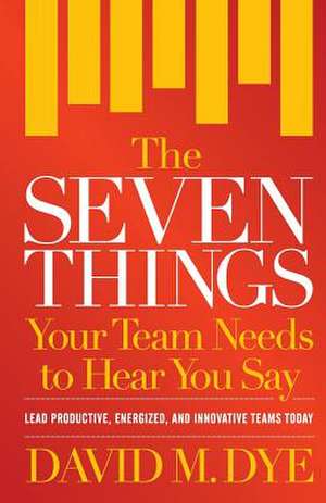 The Seven Things Your Team Needs to Hear You Say de David M. Dye