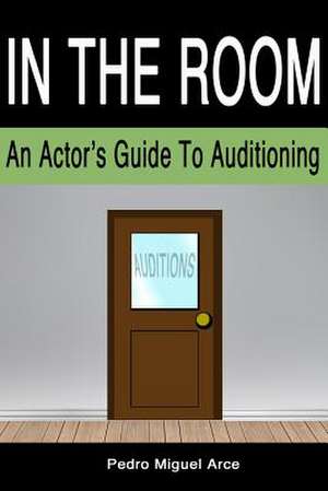 In the Room: An Actor's Guide to Auditioning de Pedro Miguel Arce