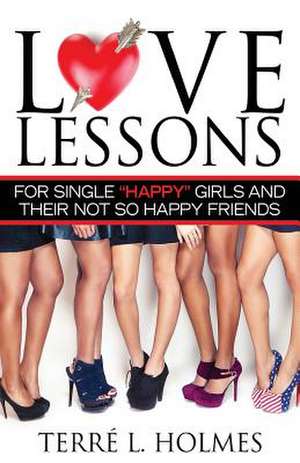 Love Lessons for Single Happy Girls and Their Not So Happy Friends de Terre L. Holmes