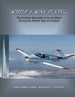 While I Was Flying: The Aviation Episodes of an Architect During the Golden Age of Aviation de David Ward Jones