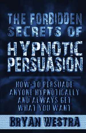 The Forbidden Secrets of Hypnotic Persuasion de Bryan Westra