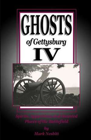 Ghosts of Gettysburg IV: Spirits, Apparitions and Haunted Places on the Battlefield de Mark Nesbitt