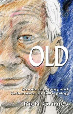 Old: Stories of Aging and Reflections on Caregiving de Rich Grimes