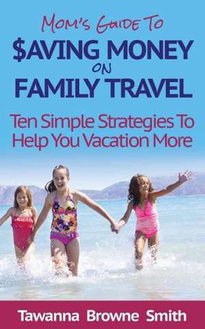 Mom's Guide to Saving Money on Family Travel de Tawanna C Browne Smith