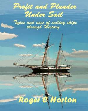 Profit and Plunder Under Sail: Types and uses of sailing ships through History de Roger C. Horton