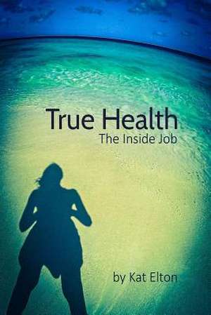 True Health, the Inside Job de Kat Elton