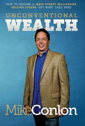 Unconventional Wealth: How to Become a Main Street Millionaire Helping Others Get What They Need de Mike Conlon